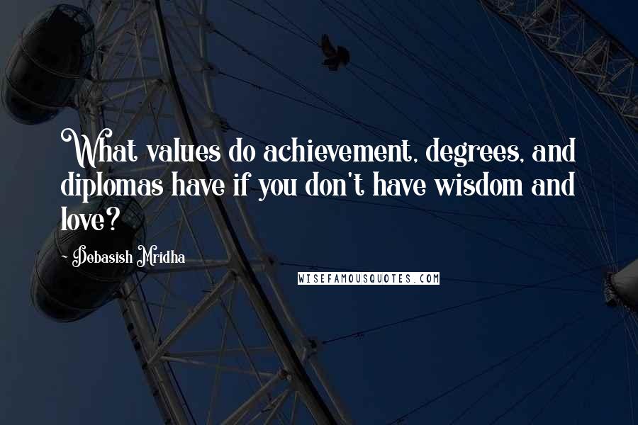 Debasish Mridha Quotes: What values do achievement, degrees, and diplomas have if you don't have wisdom and love?