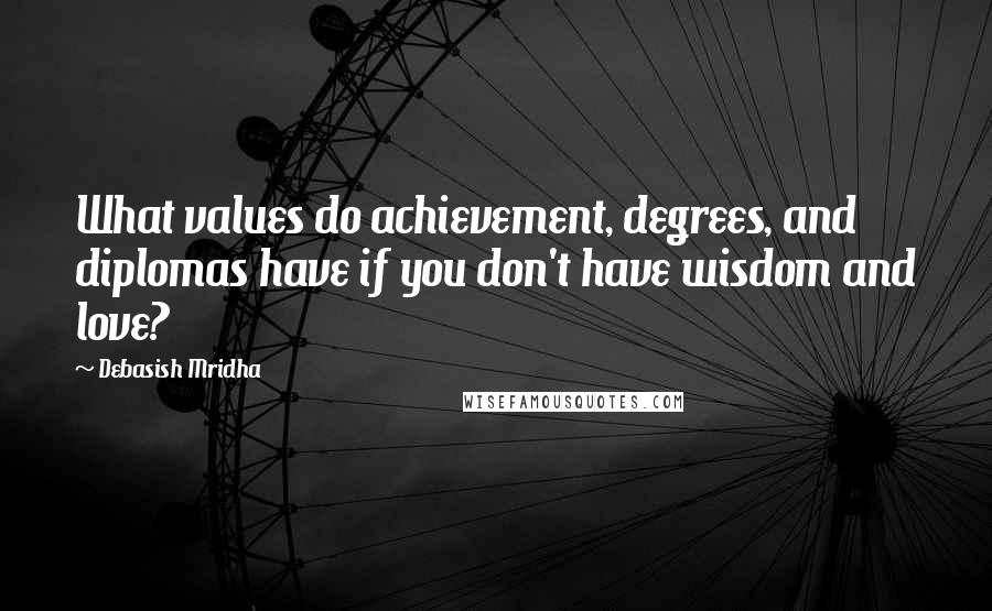 Debasish Mridha Quotes: What values do achievement, degrees, and diplomas have if you don't have wisdom and love?