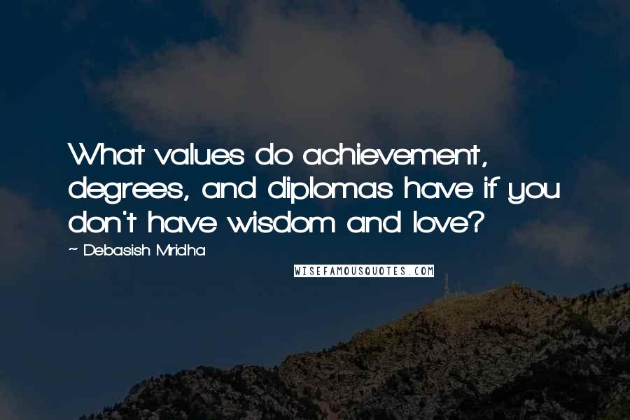 Debasish Mridha Quotes: What values do achievement, degrees, and diplomas have if you don't have wisdom and love?