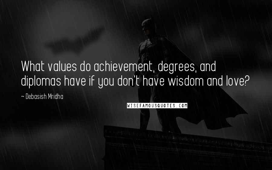 Debasish Mridha Quotes: What values do achievement, degrees, and diplomas have if you don't have wisdom and love?