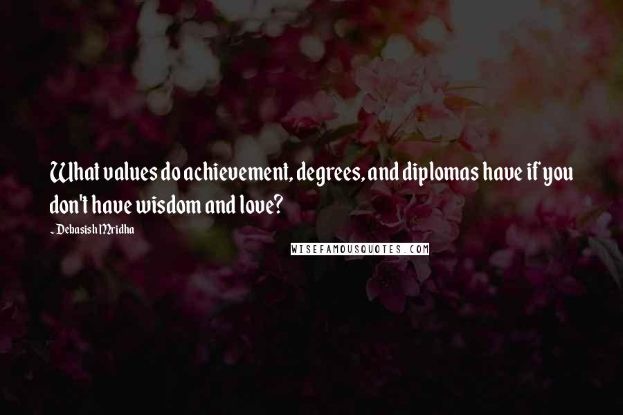 Debasish Mridha Quotes: What values do achievement, degrees, and diplomas have if you don't have wisdom and love?