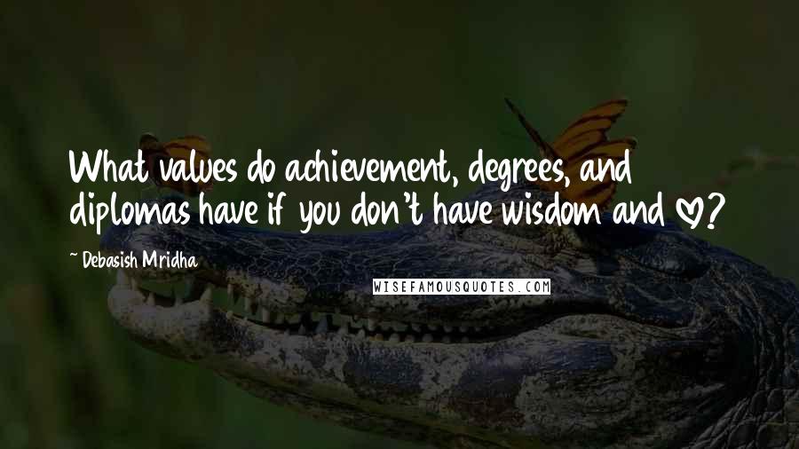 Debasish Mridha Quotes: What values do achievement, degrees, and diplomas have if you don't have wisdom and love?