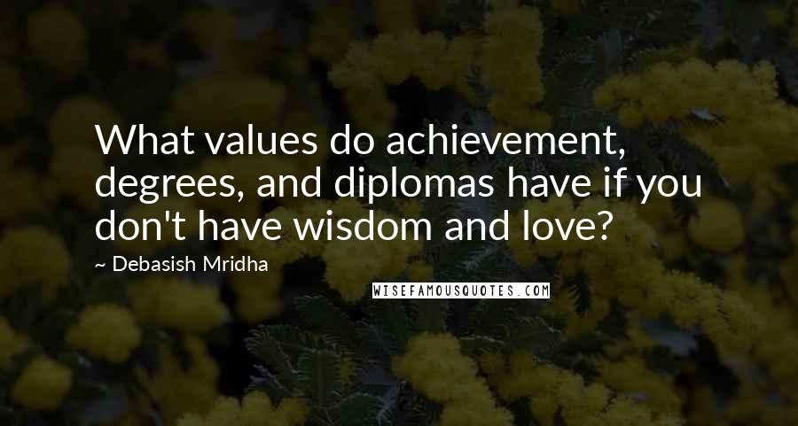 Debasish Mridha Quotes: What values do achievement, degrees, and diplomas have if you don't have wisdom and love?