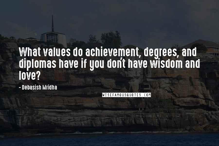 Debasish Mridha Quotes: What values do achievement, degrees, and diplomas have if you don't have wisdom and love?