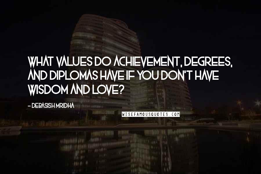 Debasish Mridha Quotes: What values do achievement, degrees, and diplomas have if you don't have wisdom and love?