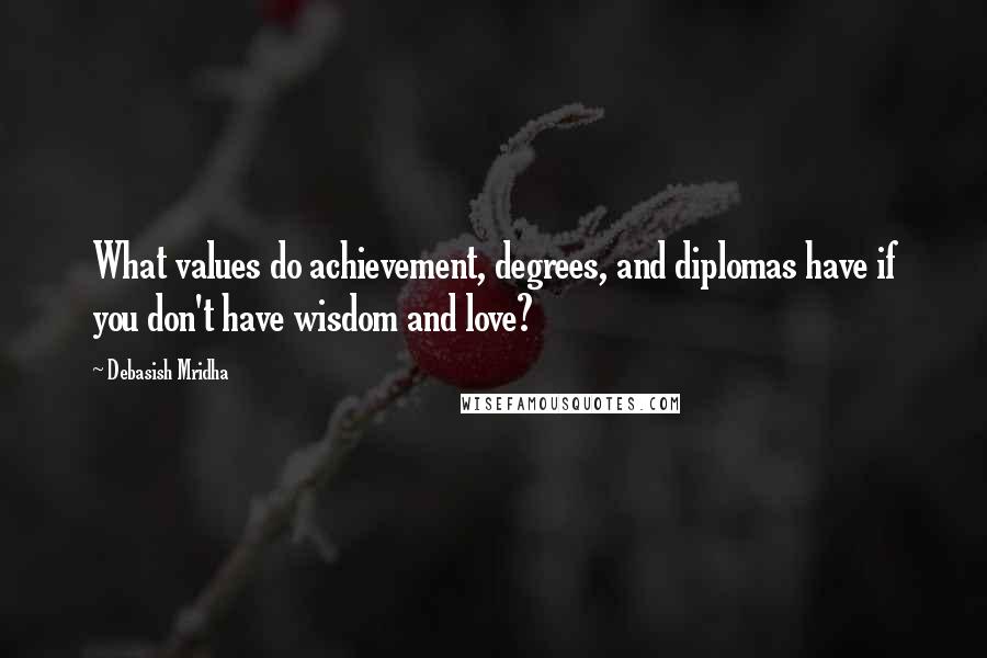 Debasish Mridha Quotes: What values do achievement, degrees, and diplomas have if you don't have wisdom and love?