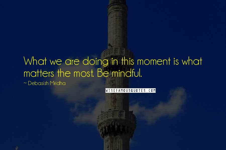 Debasish Mridha Quotes: What we are doing in this moment is what matters the most. Be mindful.