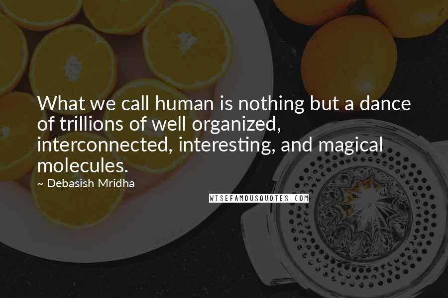 Debasish Mridha Quotes: What we call human is nothing but a dance of trillions of well organized, interconnected, interesting, and magical molecules.