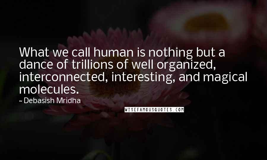 Debasish Mridha Quotes: What we call human is nothing but a dance of trillions of well organized, interconnected, interesting, and magical molecules.