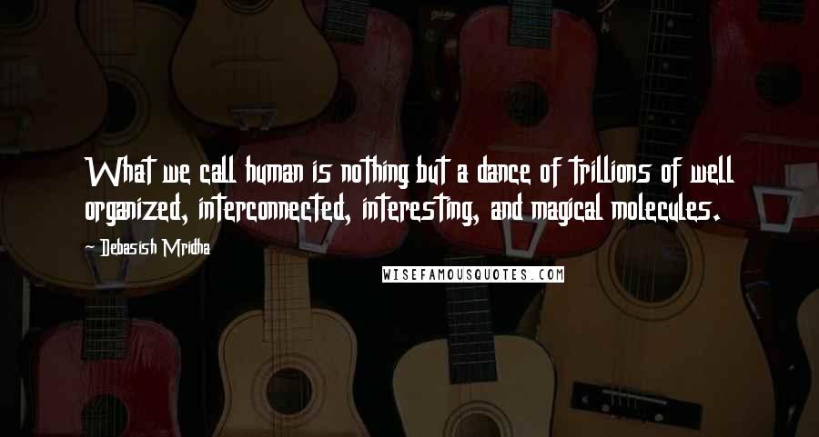 Debasish Mridha Quotes: What we call human is nothing but a dance of trillions of well organized, interconnected, interesting, and magical molecules.