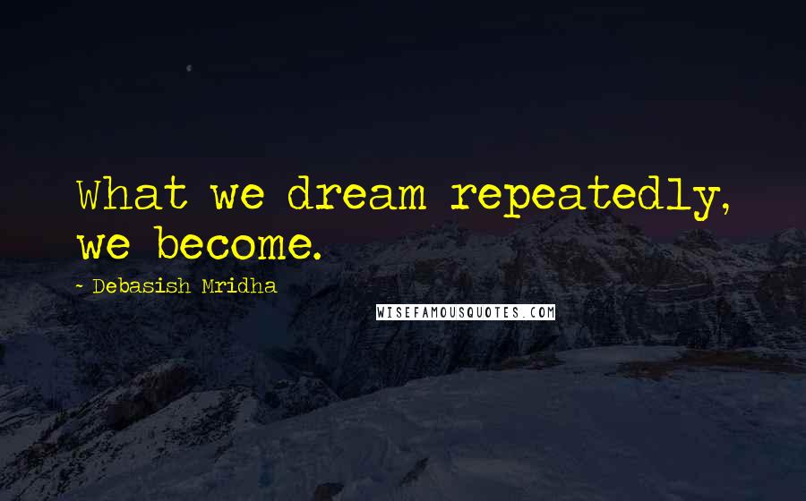 Debasish Mridha Quotes: What we dream repeatedly, we become.