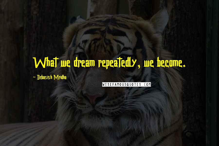 Debasish Mridha Quotes: What we dream repeatedly, we become.