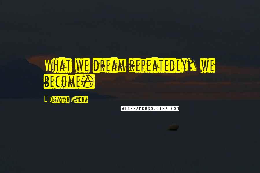 Debasish Mridha Quotes: What we dream repeatedly, we become.