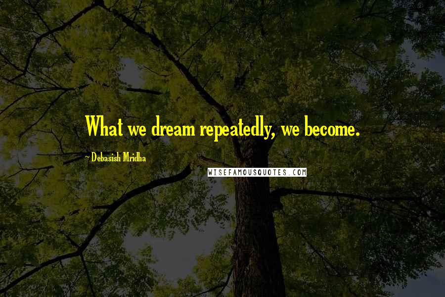 Debasish Mridha Quotes: What we dream repeatedly, we become.