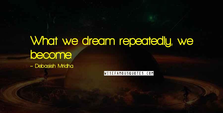 Debasish Mridha Quotes: What we dream repeatedly, we become.