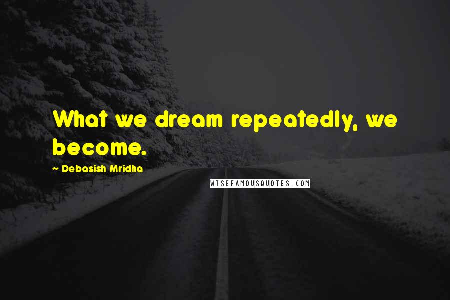 Debasish Mridha Quotes: What we dream repeatedly, we become.