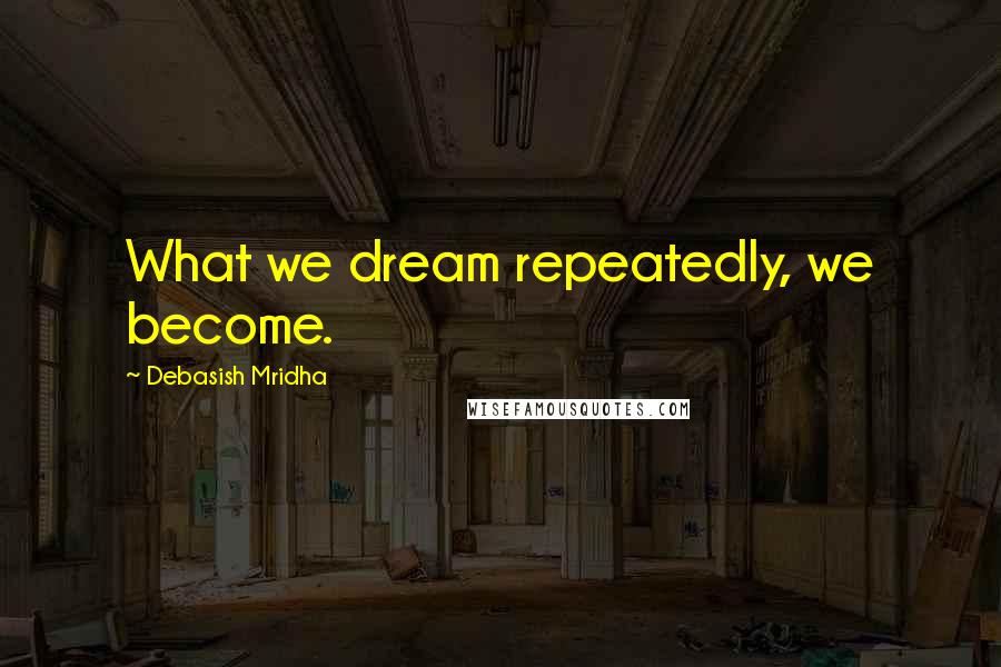 Debasish Mridha Quotes: What we dream repeatedly, we become.