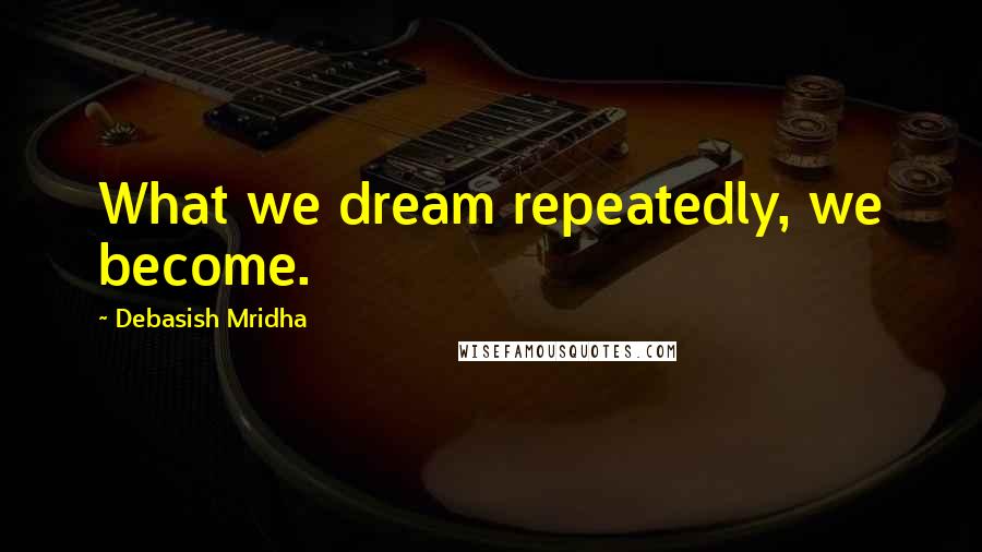 Debasish Mridha Quotes: What we dream repeatedly, we become.