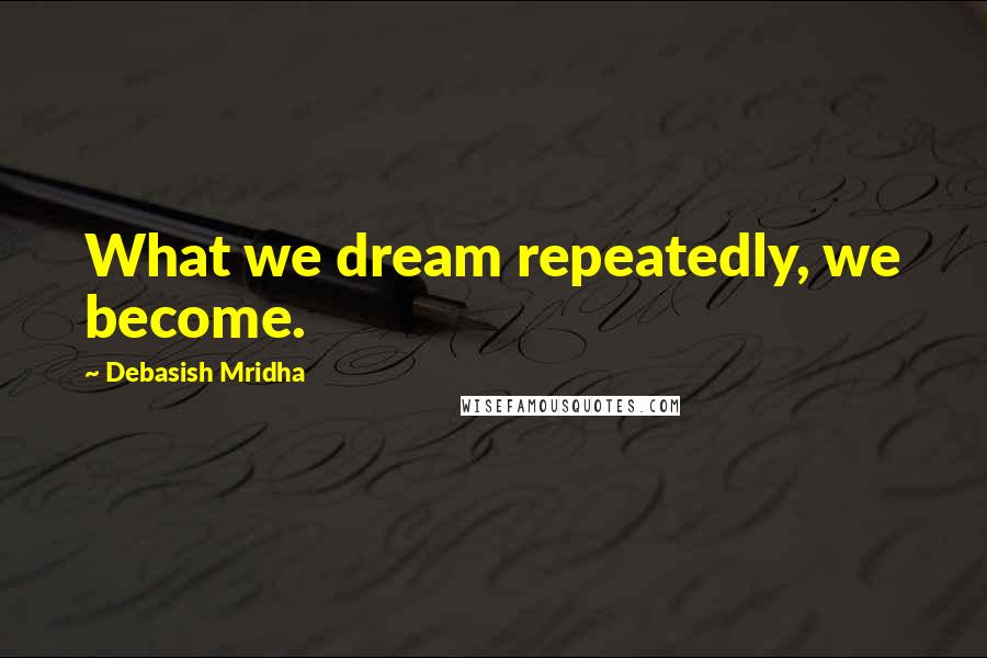 Debasish Mridha Quotes: What we dream repeatedly, we become.