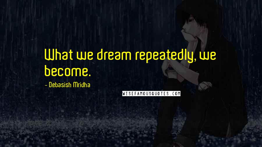 Debasish Mridha Quotes: What we dream repeatedly, we become.