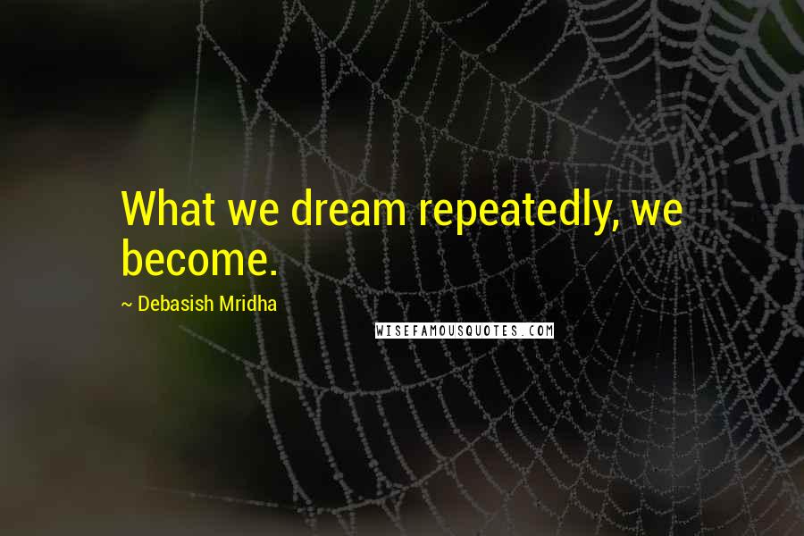 Debasish Mridha Quotes: What we dream repeatedly, we become.