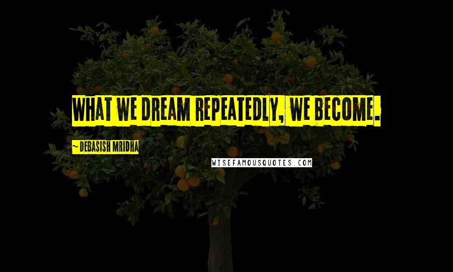 Debasish Mridha Quotes: What we dream repeatedly, we become.