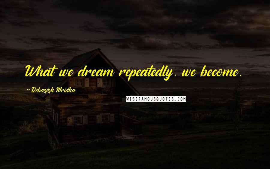 Debasish Mridha Quotes: What we dream repeatedly, we become.