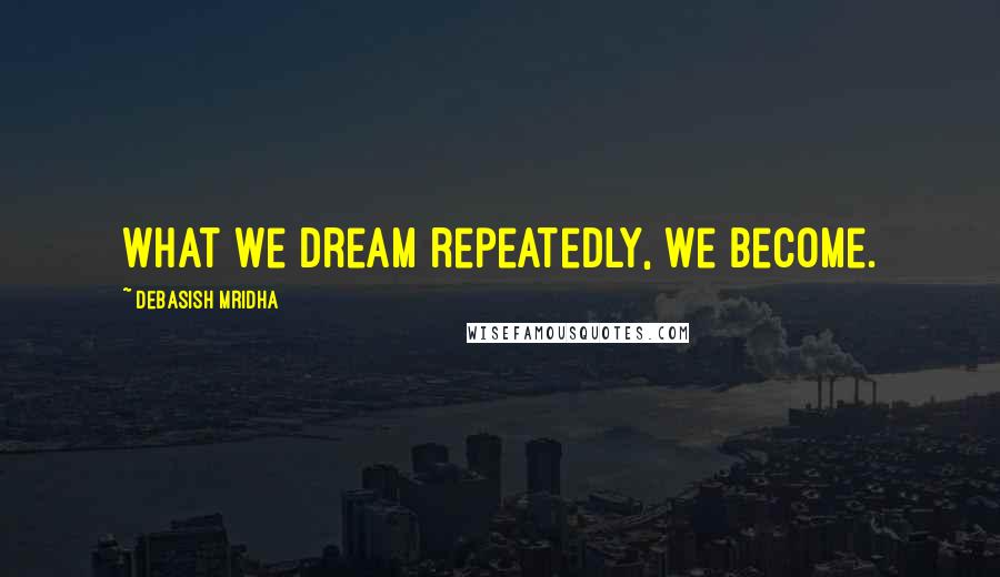 Debasish Mridha Quotes: What we dream repeatedly, we become.