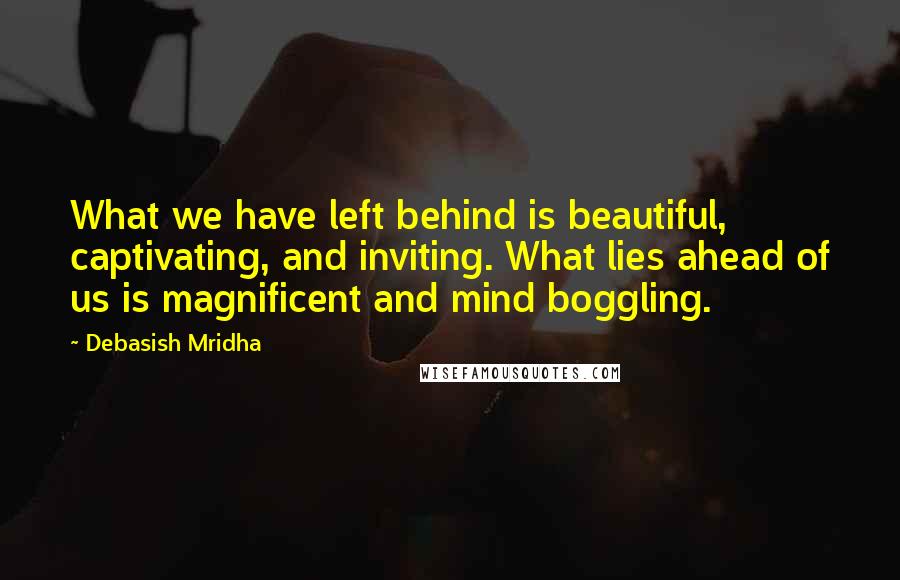 Debasish Mridha Quotes: What we have left behind is beautiful, captivating, and inviting. What lies ahead of us is magnificent and mind boggling.