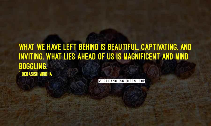 Debasish Mridha Quotes: What we have left behind is beautiful, captivating, and inviting. What lies ahead of us is magnificent and mind boggling.