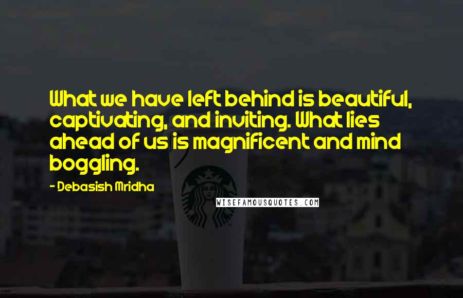 Debasish Mridha Quotes: What we have left behind is beautiful, captivating, and inviting. What lies ahead of us is magnificent and mind boggling.