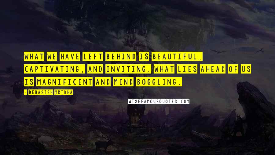 Debasish Mridha Quotes: What we have left behind is beautiful, captivating, and inviting. What lies ahead of us is magnificent and mind boggling.