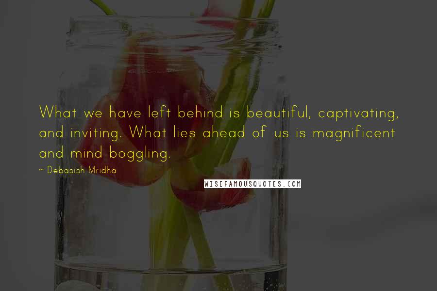 Debasish Mridha Quotes: What we have left behind is beautiful, captivating, and inviting. What lies ahead of us is magnificent and mind boggling.