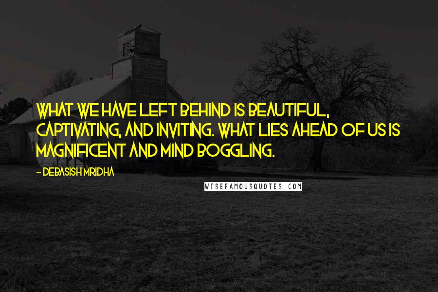Debasish Mridha Quotes: What we have left behind is beautiful, captivating, and inviting. What lies ahead of us is magnificent and mind boggling.