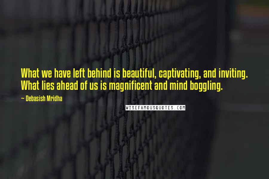 Debasish Mridha Quotes: What we have left behind is beautiful, captivating, and inviting. What lies ahead of us is magnificent and mind boggling.