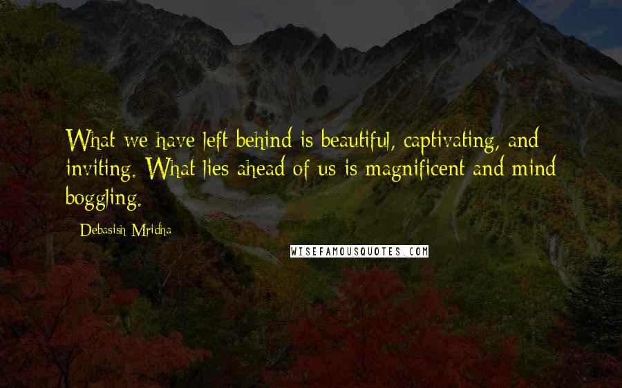 Debasish Mridha Quotes: What we have left behind is beautiful, captivating, and inviting. What lies ahead of us is magnificent and mind boggling.