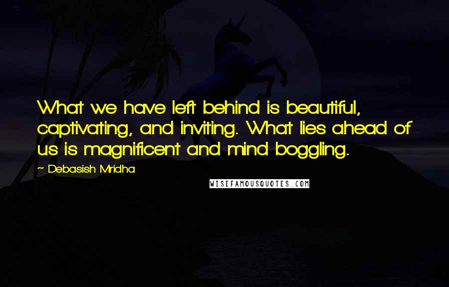 Debasish Mridha Quotes: What we have left behind is beautiful, captivating, and inviting. What lies ahead of us is magnificent and mind boggling.