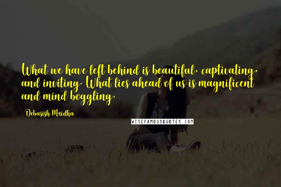 Debasish Mridha Quotes: What we have left behind is beautiful, captivating, and inviting. What lies ahead of us is magnificent and mind boggling.