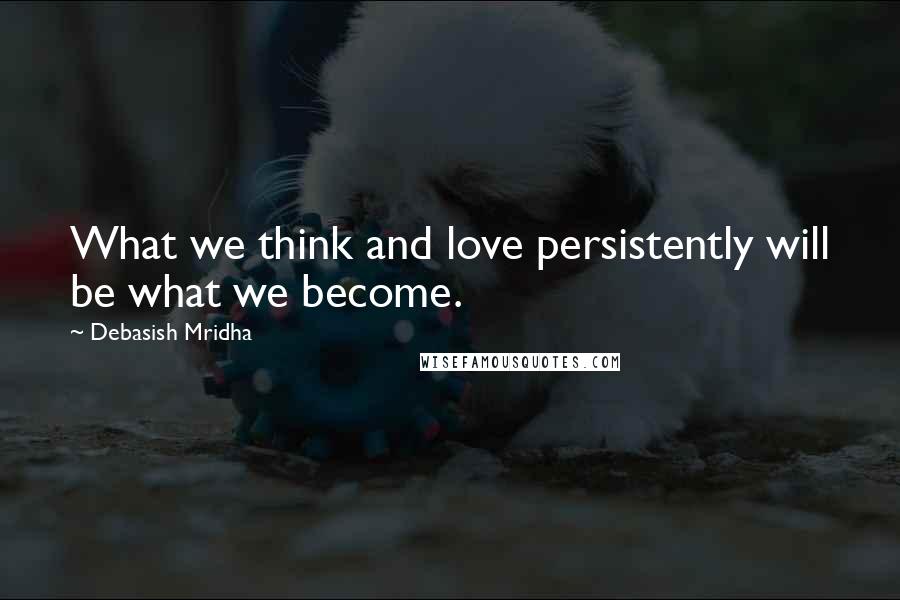 Debasish Mridha Quotes: What we think and love persistently will be what we become.