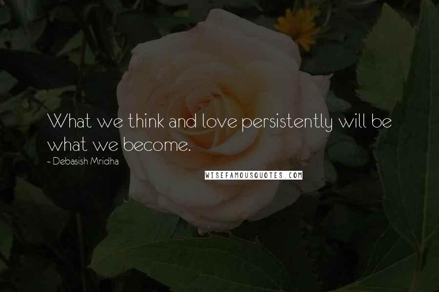 Debasish Mridha Quotes: What we think and love persistently will be what we become.
