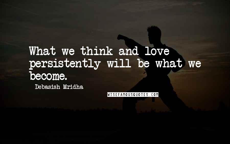 Debasish Mridha Quotes: What we think and love persistently will be what we become.