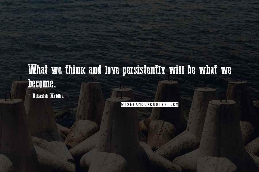 Debasish Mridha Quotes: What we think and love persistently will be what we become.