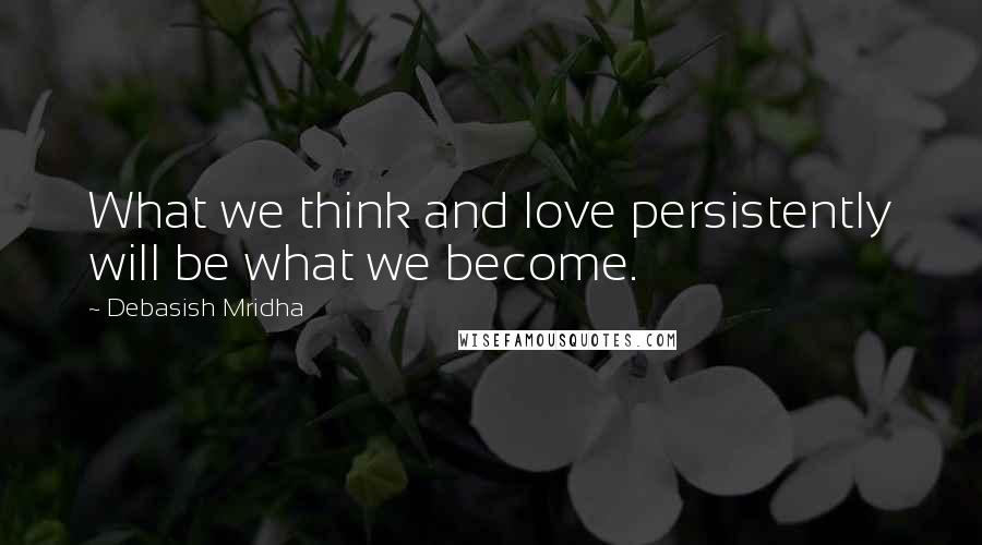Debasish Mridha Quotes: What we think and love persistently will be what we become.