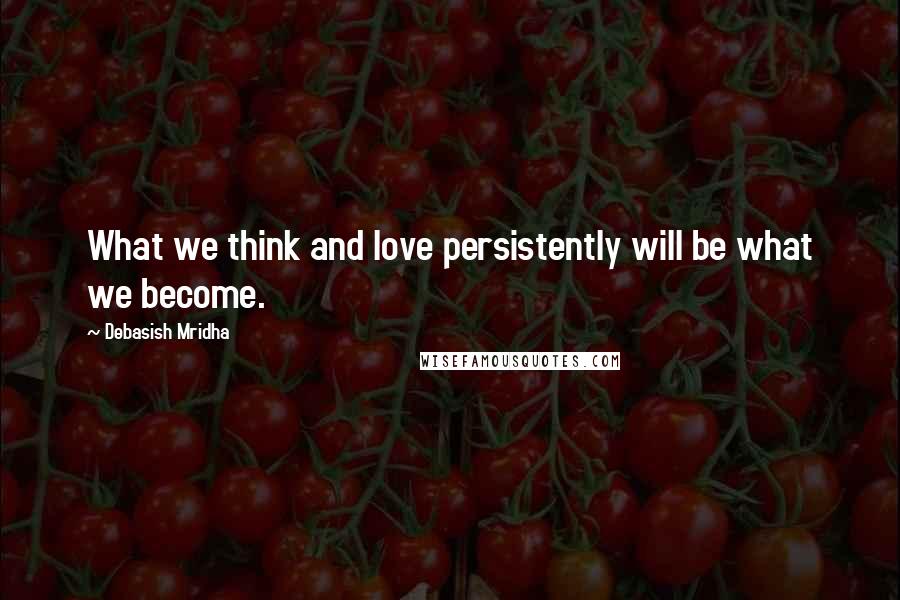 Debasish Mridha Quotes: What we think and love persistently will be what we become.