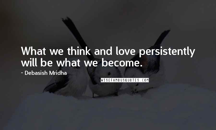 Debasish Mridha Quotes: What we think and love persistently will be what we become.