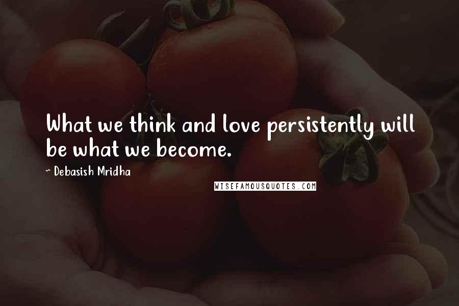 Debasish Mridha Quotes: What we think and love persistently will be what we become.