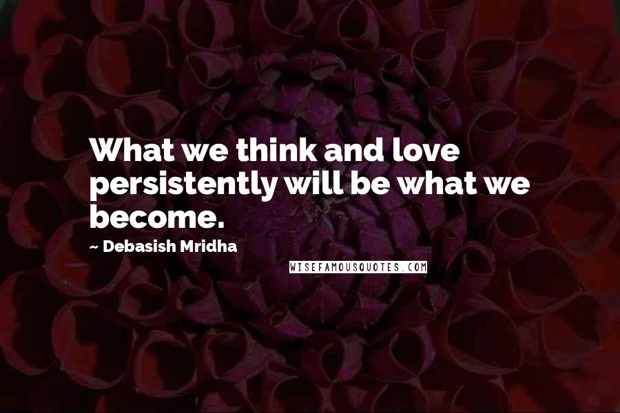 Debasish Mridha Quotes: What we think and love persistently will be what we become.