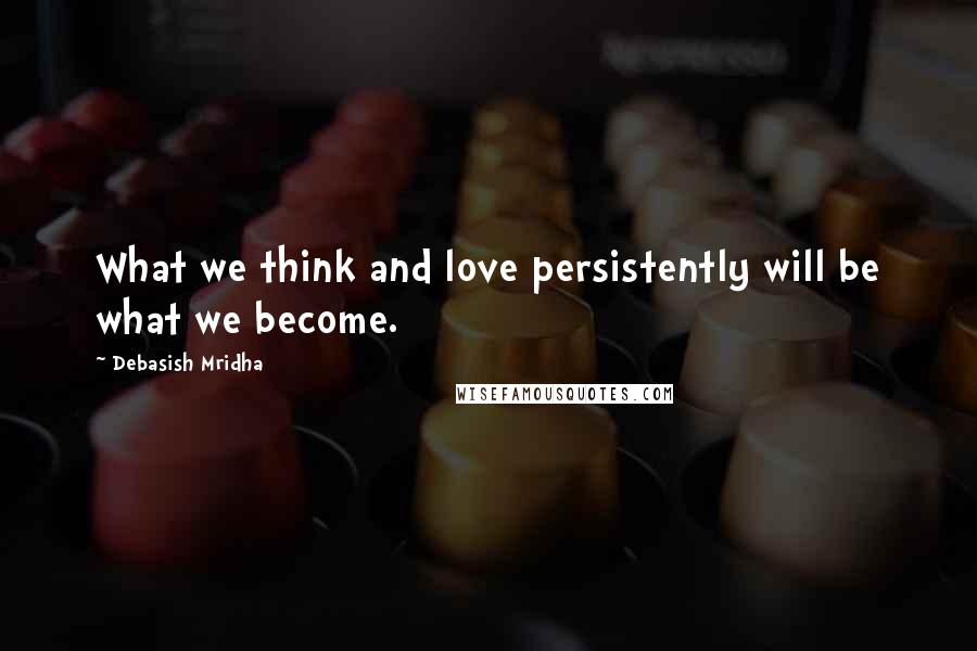 Debasish Mridha Quotes: What we think and love persistently will be what we become.