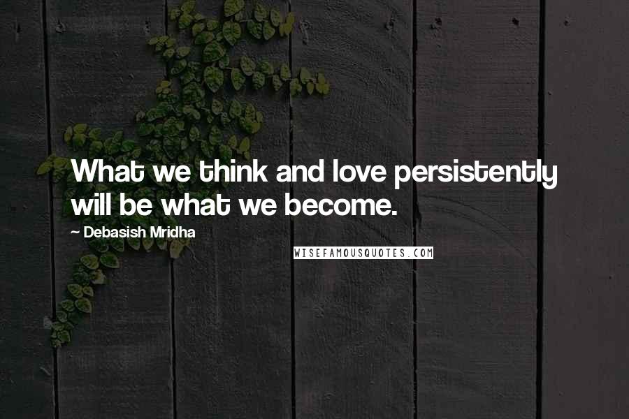 Debasish Mridha Quotes: What we think and love persistently will be what we become.