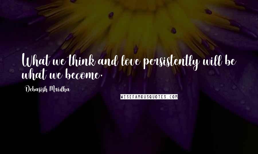 Debasish Mridha Quotes: What we think and love persistently will be what we become.